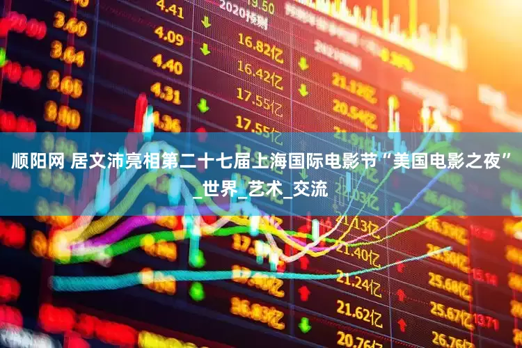 顺阳网 居文沛亮相第二十七届上海国际电影节“美国电影之夜”_世界_艺术_交流