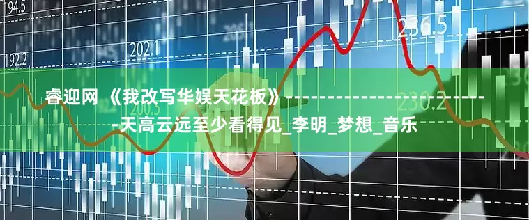 睿迎网 《我改写华娱天花板》-------------------------天高云远至少看得见_李明_梦想_音乐