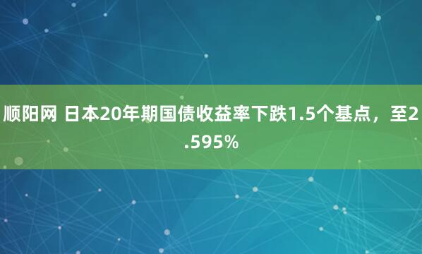 顺阳网 日本20年期国债收益率下跌1.5个基点，至2.595%