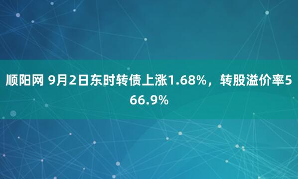 顺阳网 9月2日东时转债上涨1.68%，转股溢价率566.9%