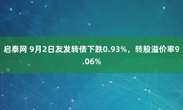 启泰网 9月2日友发转债下跌0.93%，转股溢价率9.06%