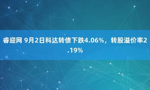 睿迎网 9月2日科达转债下跌4.06%，转股溢价率2.19%