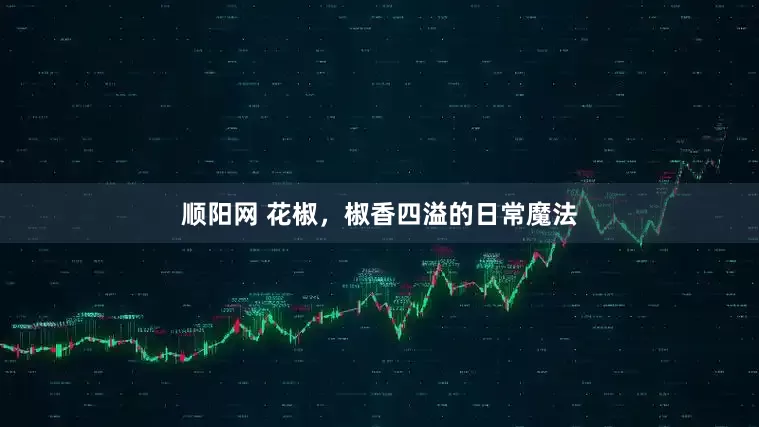 顺阳网 花椒，椒香四溢的日常魔法