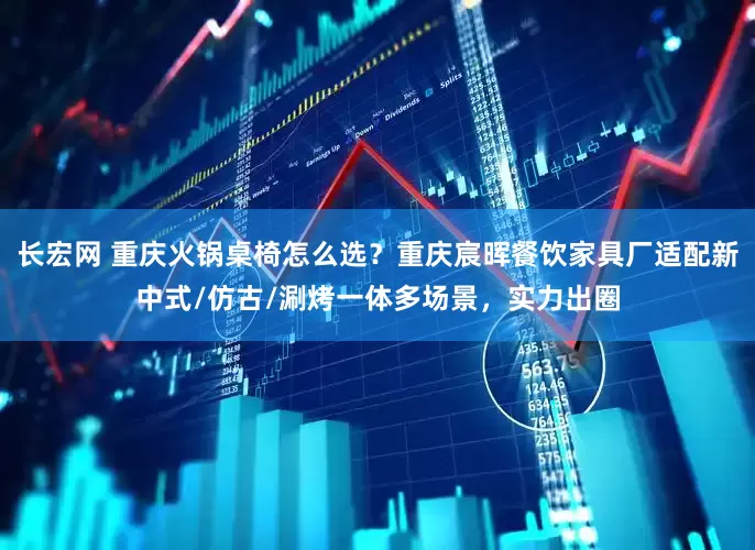 长宏网 重庆火锅桌椅怎么选？重庆宸晖餐饮家具厂适配新中式/仿古/涮烤一体多场景，实力出圈